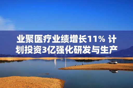 业聚医疗业绩增长11% 计划投资3亿强化研发与生产基地建设