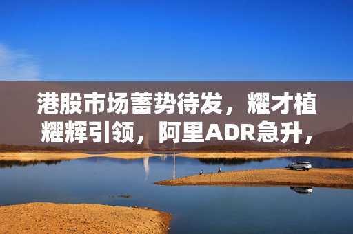 港股市场蓄势待发，耀才植耀辉引领，阿里ADR急升，有望重上250天线