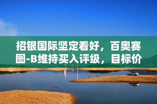 招银国际坚定看好，百奥赛图-B维持买入评级，目标价达37.96港元