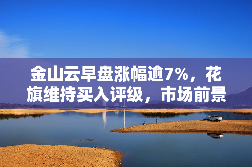 金山云早盘涨幅逾7%，花旗维持买入评级，市场前景展望乐观