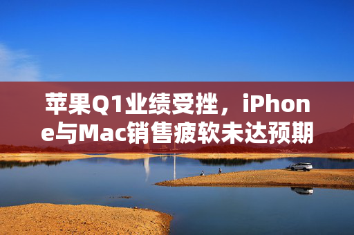苹果Q1业绩受挫，iPhone与Mac销售疲软未达预期