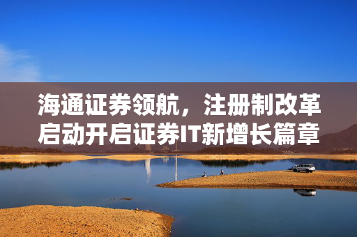 海通证券领航，注册制改革启动开启证券IT新增长篇章