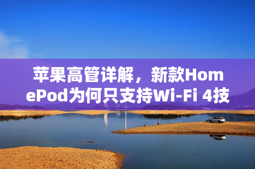 苹果高管详解，新款HomePod为何只支持Wi-Fi 4技术——性能与市场策略的双重考量
