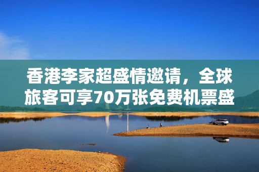 香港李家超盛情邀请，全球旅客可享70万张免费机票盛宴