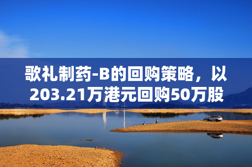 歌礼制药-B的回购策略，以203.21万港元回购50万股的背后考量