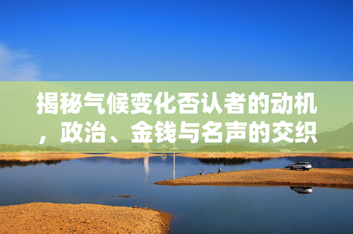 揭秘气候变化否认者的动机，政治、金钱与名声的交织