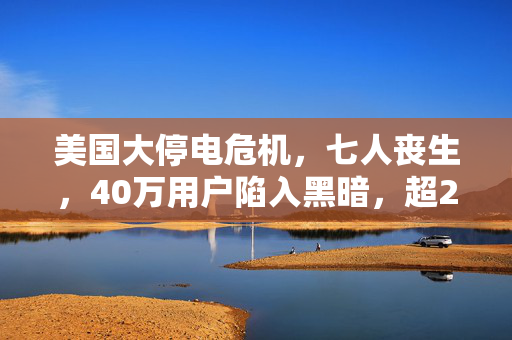 美国大停电危机，七人丧生，40万用户陷入黑暗，超2200架次航班受影响