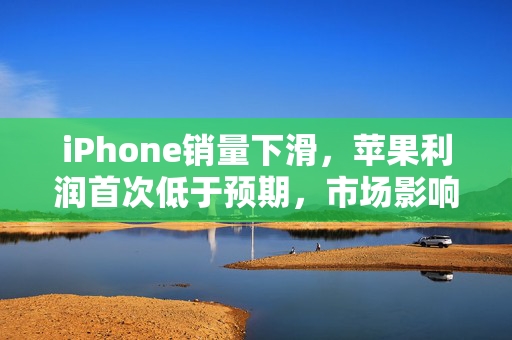 iPhone销量下滑，苹果利润首次低于预期，市场影响与未来展望