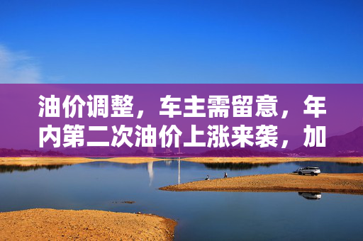 油价调整，车主需留意，年内第二次油价上涨来袭，加满一箱油需多支付8.5元