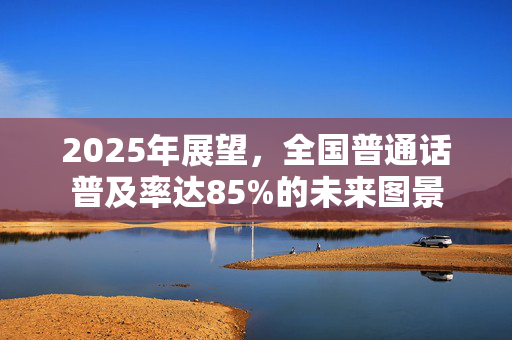 2025年展望，全国普通话普及率达85%的未来图景