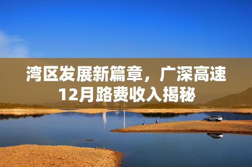 湾区发展新篇章，广深高速12月路费收入揭秘