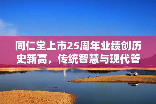同仁堂上市25周年业绩创历史新高，传统智慧与现代管理的融合典范