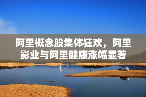 阿里概念股集体狂欢，阿里影业与阿里健康涨幅显著