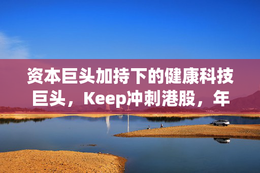 资本巨头加持下的健康科技巨头，Keep冲刺港股，年营收达22亿