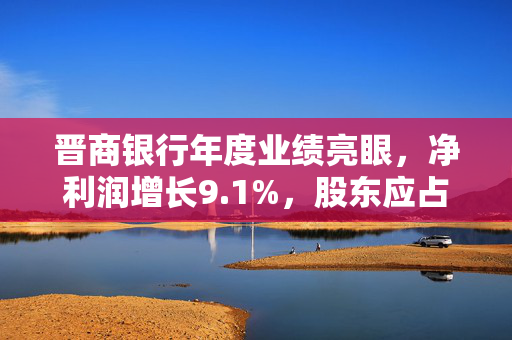 晋商银行年度业绩亮眼，净利润增长9.1%，股东应占利润达18.38亿元
