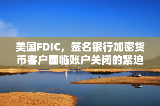 美国FDIC，签名银行加密货币客户面临账户关闭的紧迫性