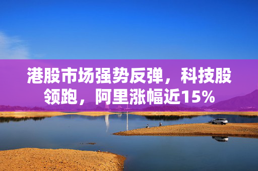港股市场强势反弹，科技股领跑，阿里涨幅近15%