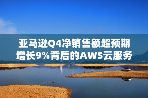 亚马逊Q4净销售额超预期增长9%背后的AWS云服务增长放缓原因分析