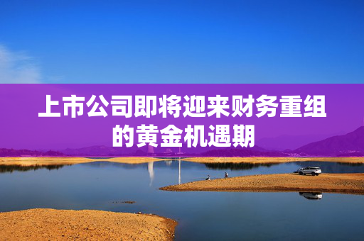 上市公司即将迎来财务重组的黄金机遇期