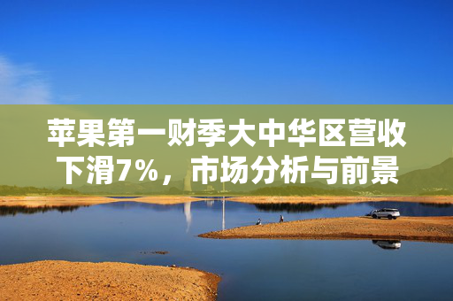 苹果第一财季大中华区营收下滑7%，市场分析与前景展望