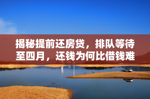 揭秘提前还房贷，排队等待至四月，还钱为何比借钱难？