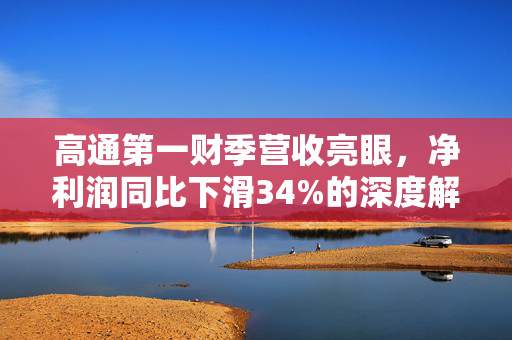 高通第一财季营收亮眼，净利润同比下滑34%的深度解析与未来展望
