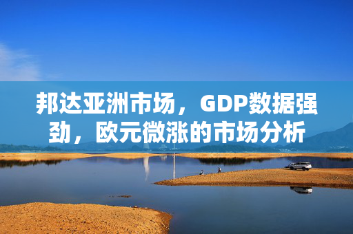 邦达亚洲市场，GDP数据强劲，欧元微涨的市场分析