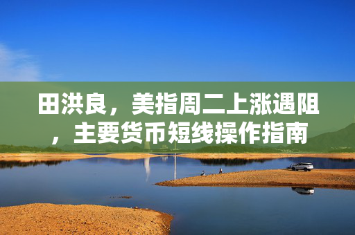 田洪良，美指周二上涨遇阻，主要货币短线操作指南