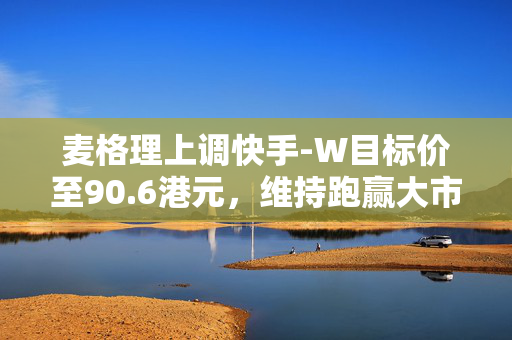 麦格理上调快手-W目标价至90.6港元，维持跑赢大市评级