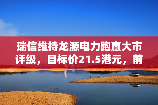 瑞信维持龙源电力跑赢大市评级，目标价21.5港元，前景看好