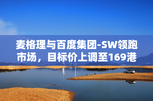 麦格理与百度集团-SW领跑市场，目标价上调至169港元