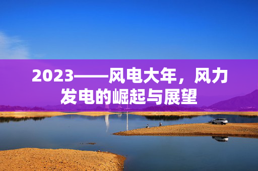 2023——风电大年，风力发电的崛起与展望
