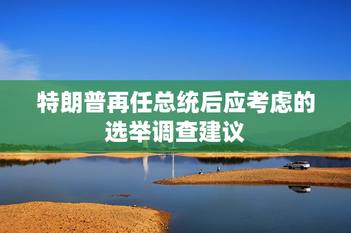 特朗普再任总统后应考虑的选举调查建议