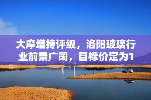 大摩增持评级，洛阳玻璃行业前景广阔，目标价定为11.1港元
