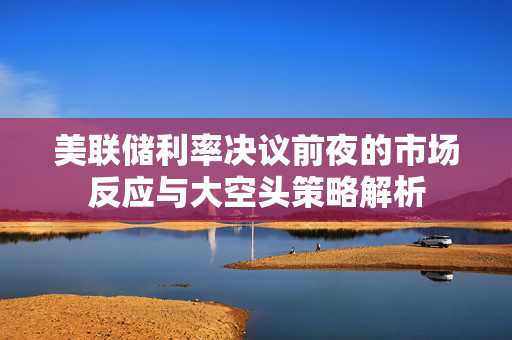 美联储利率决议前夜的市场反应与大空头策略解析