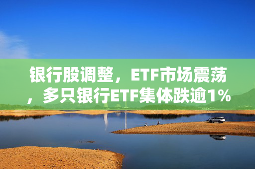 银行股调整，ETF市场震荡，多只银行ETF集体跌逾1%
