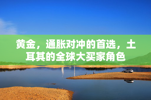 黄金，通胀对冲的首选，土耳其的全球大买家角色