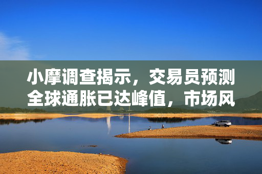 小摩调查揭示，交易员预测全球通胀已达峰值，市场风险转向经济衰退