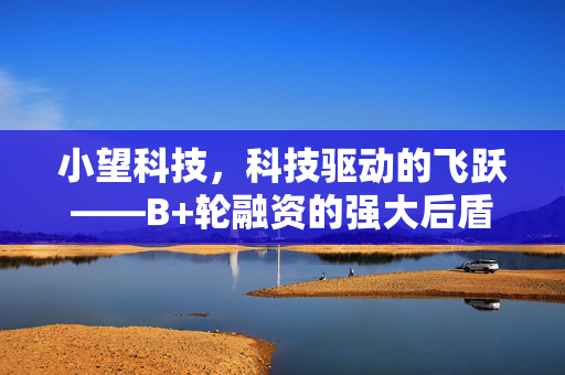 小望科技，科技驱动的飞跃——B+轮融资的强大后盾