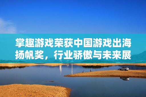 掌趣游戏荣获中国游戏出海扬帆奖，行业骄傲与未来展望