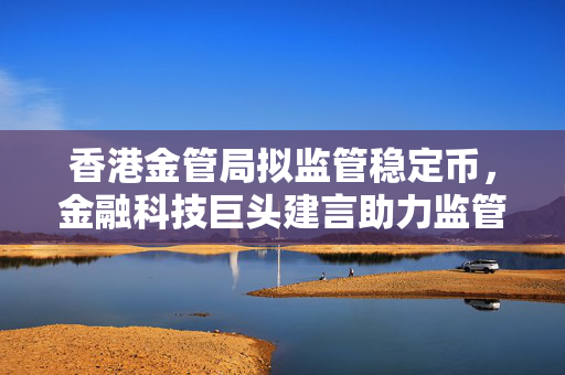 香港金管局拟监管稳定币，金融科技巨头建言助力监管