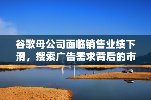 谷歌母公司面临销售业绩下滑，搜索广告需求背后的市场变化