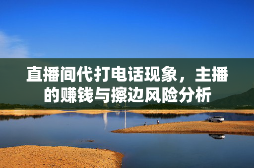 直播间代打电话现象，主播的赚钱与擦边风险分析
