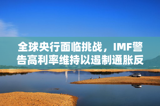 全球央行面临挑战，IMF警告高利率维持以遏制通胀反弹的必要性