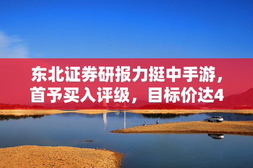东北证券研报力挺中手游，首予买入评级，目标价达4.29港元