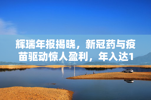 辉瑞年报揭晓，新冠药与疫苗驱动惊人盈利，年入达1000亿美元！