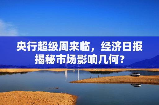 央行超级周来临，经济日报揭秘市场影响几何？