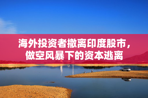 海外投资者撤离印度股市，做空风暴下的资本逃离