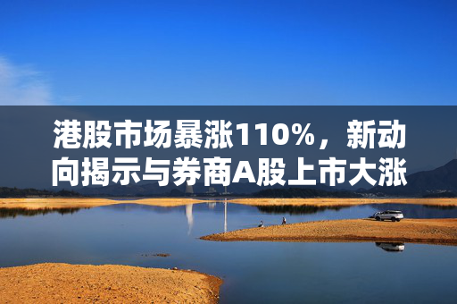 港股市场暴涨110%，新动向揭示与券商A股上市大涨44%的深度分析