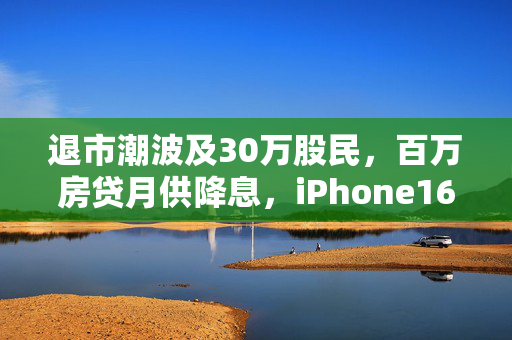 退市潮波及30万股民，百万房贷月供降息，iPhone16热搜背后的市场风云